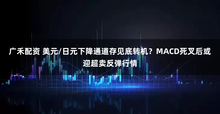 广禾配资 美元/日元下降通道存见底转机？MACD死叉后或迎超卖反弹行情