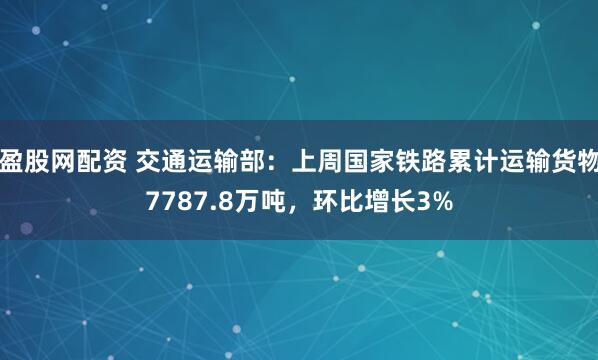 盈股网配资 交通运输部：上周国家铁路累计运输货物7787.8万吨，环比增长3%