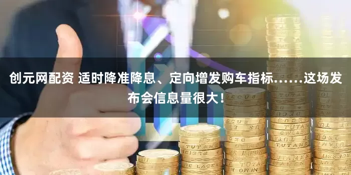 创元网配资 适时降准降息、定向增发购车指标……这场发布会信息量很大！