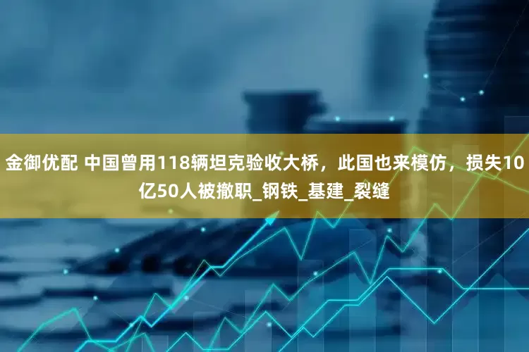 金御优配 中国曾用118辆坦克验收大桥，此国也来模仿，损失10亿50人被撤职_钢铁_基建_裂缝