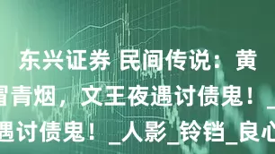 东兴证券 民间传说：黄飞虎坟头冒青烟，文王夜遇讨债鬼！_人影_铃铛_良心