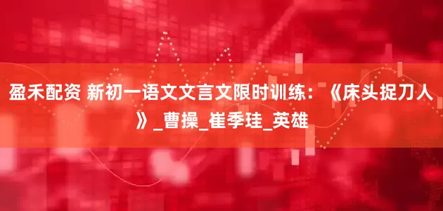 盈禾配资 新初一语文文言文限时训练：《床头捉刀人》_曹操_崔季珪_英雄