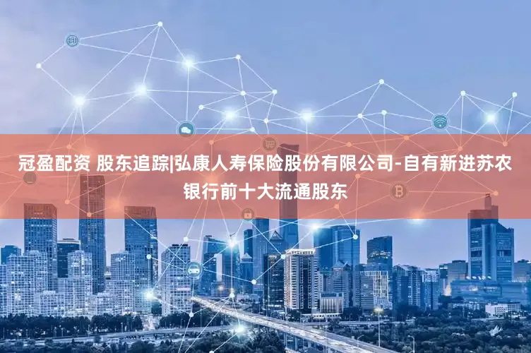 冠盈配资 股东追踪|弘康人寿保险股份有限公司-自有新进苏农银行前十大流通股东