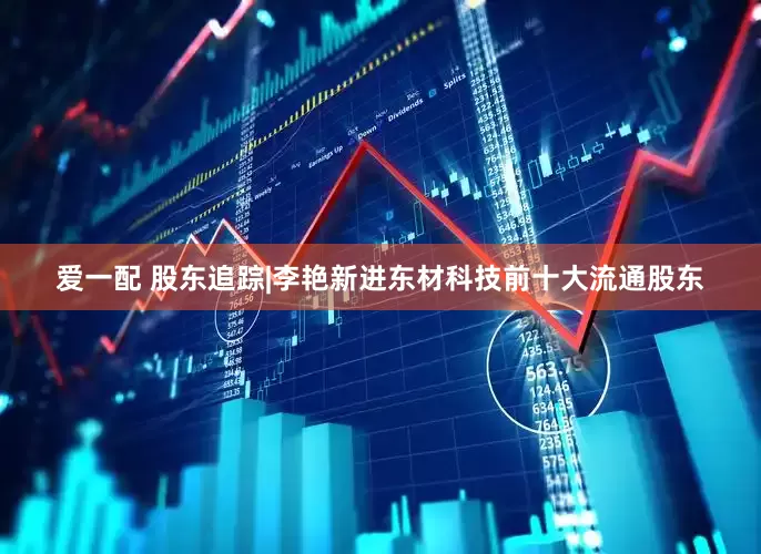 爱一配 股东追踪|李艳新进东材科技前十大流通股东