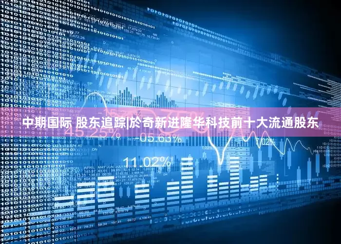 中期国际 股东追踪|於奇新进隆华科技前十大流通股东
