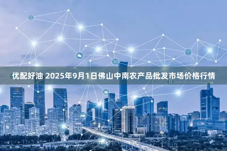 优配好油 2025年9月1日佛山中南农产品批发市场价格行情