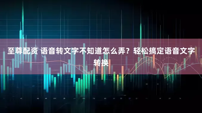 至尊配资 语音转文字不知道怎么弄？轻松搞定语音文字转换