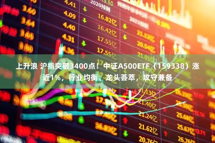上升浪 沪指突破3400点！中证A500ETF（159338）涨近1%，行业均衡、龙头荟萃，攻守兼备