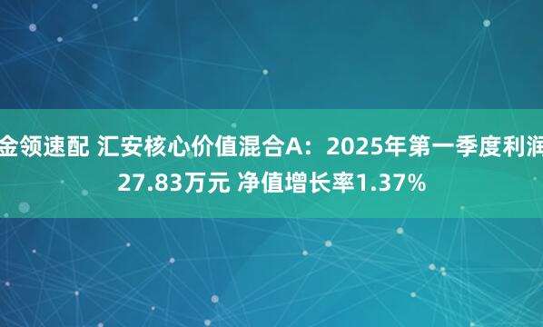 金领速配 汇安核心价值混合A：2025年第一季度利润27.83万元 净值增长率1.37%