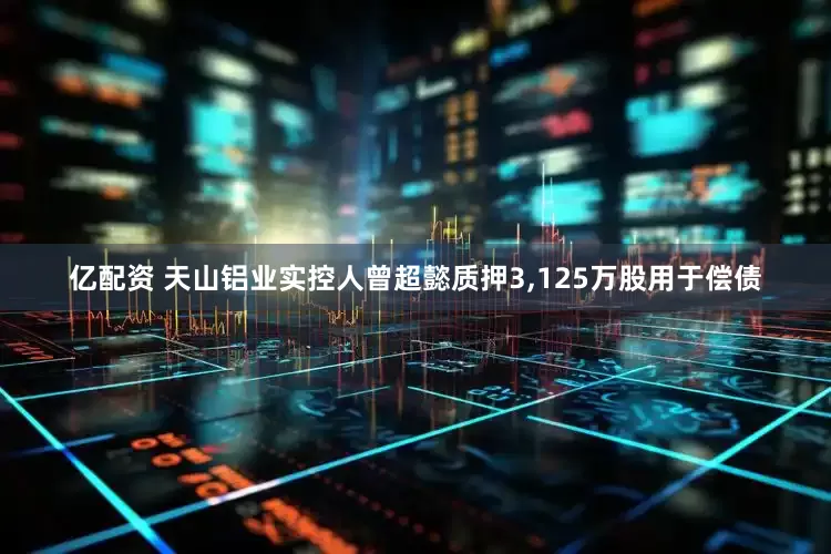 亿配资 天山铝业实控人曾超懿质押3,125万股用于偿债