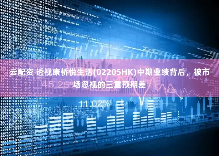 云配资 透视康桥悦生活(02205HK)中期业绩背后，被市场忽视的三重预期差