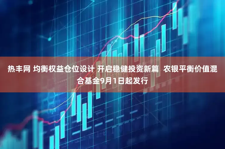 热丰网 均衡权益仓位设计 开启稳健投资新篇  农银平衡价值混合基金9月1日起发行