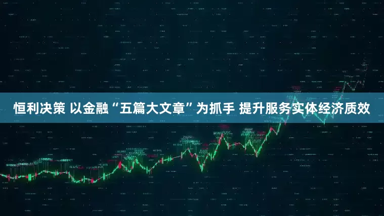 恒利决策 以金融“五篇大文章”为抓手 提升服务实体经济质效