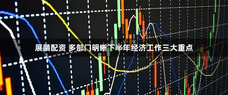 展鵬配资 多部门明晰下半年经济工作三大重点