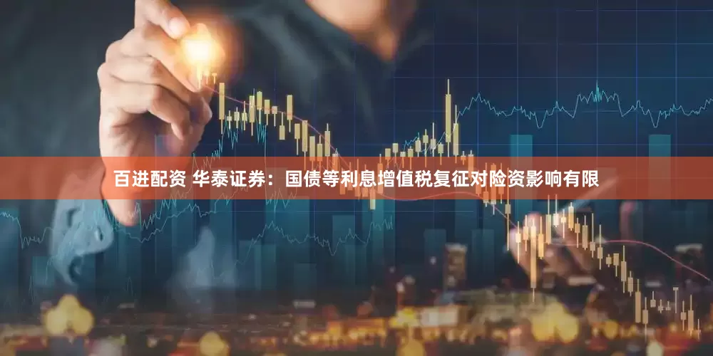 百进配资 华泰证券：国债等利息增值税复征对险资影响有限