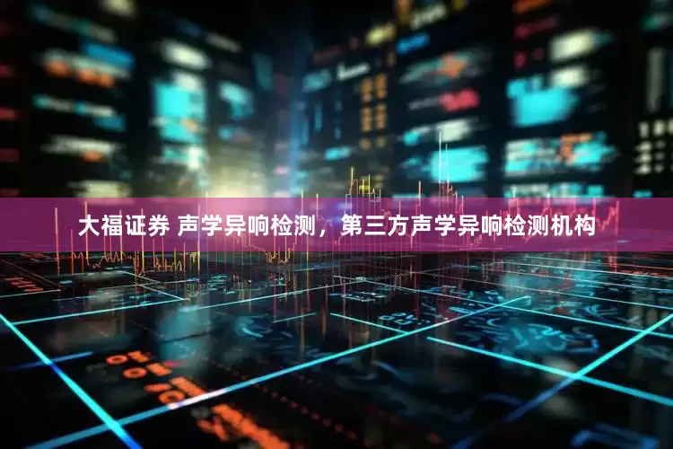 大福证券 声学异响检测，第三方声学异响检测机构