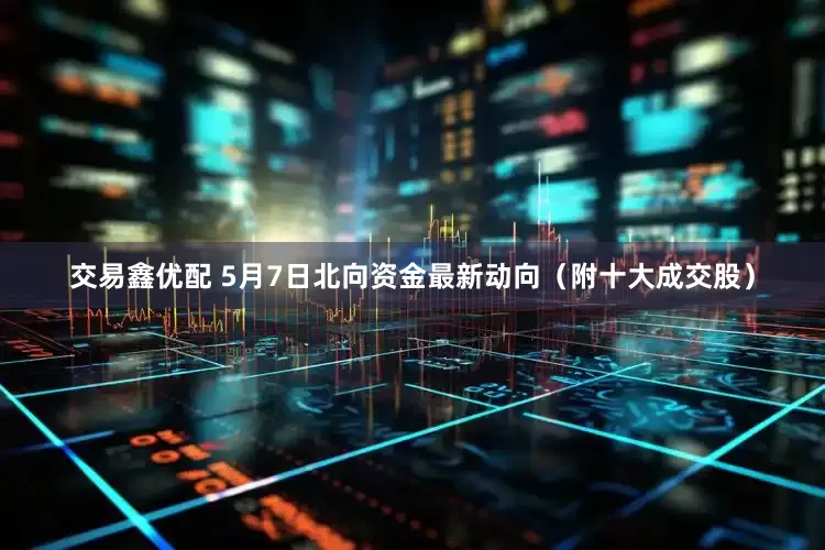 交易鑫优配 5月7日北向资金最新动向（附十大成交股）